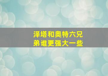 泽塔和奥特六兄弟谁更强大一些