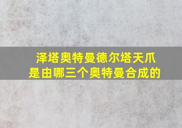 泽塔奥特曼德尔塔天爪是由哪三个奥特曼合成的