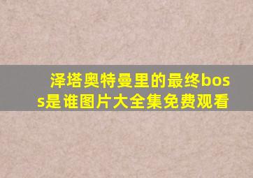 泽塔奥特曼里的最终boss是谁图片大全集免费观看