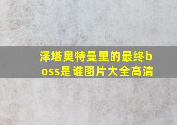 泽塔奥特曼里的最终boss是谁图片大全高清