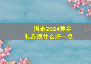 洛奇2024黄金礼券换什么好一点