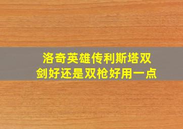 洛奇英雄传利斯塔双剑好还是双枪好用一点