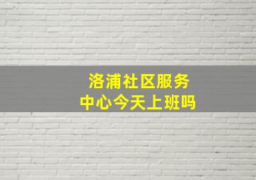 洛浦社区服务中心今天上班吗