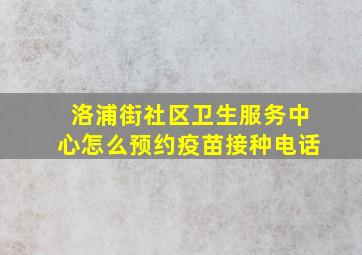 洛浦街社区卫生服务中心怎么预约疫苗接种电话