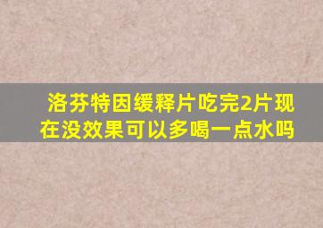 洛芬特因缓释片吃完2片现在没效果可以多喝一点水吗