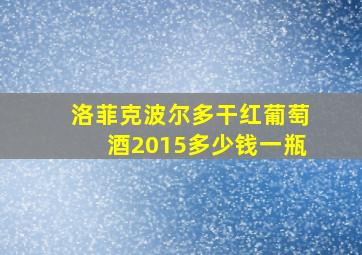 洛菲克波尔多干红葡萄酒2015多少钱一瓶