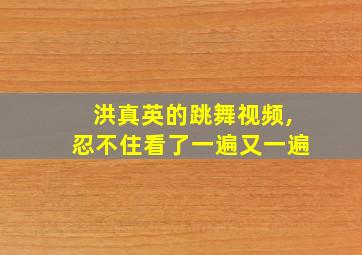 洪真英的跳舞视频,忍不住看了一遍又一遍