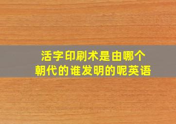 活字印刷术是由哪个朝代的谁发明的呢英语