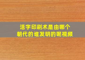 活字印刷术是由哪个朝代的谁发明的呢视频