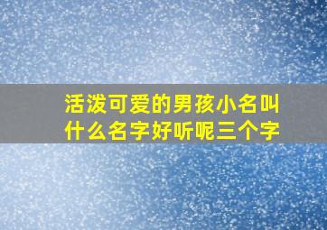 活泼可爱的男孩小名叫什么名字好听呢三个字