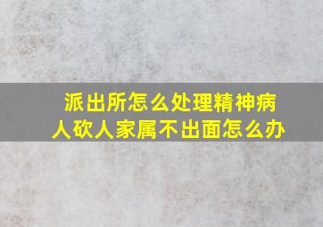 派出所怎么处理精神病人砍人家属不出面怎么办