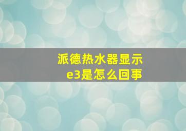 派德热水器显示e3是怎么回事