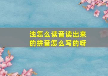 浊怎么读音读出来的拼音怎么写的呀