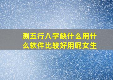 测五行八字缺什么用什么软件比较好用呢女生