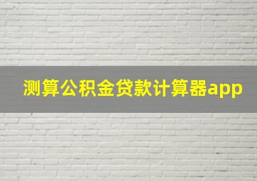 测算公积金贷款计算器app