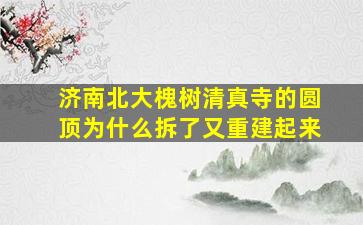 济南北大槐树清真寺的圆顶为什么拆了又重建起来