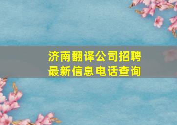 济南翻译公司招聘最新信息电话查询