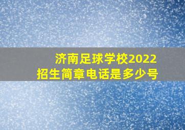 济南足球学校2022招生简章电话是多少号