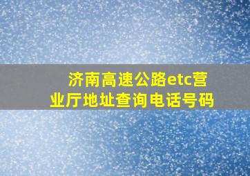 济南高速公路etc营业厅地址查询电话号码