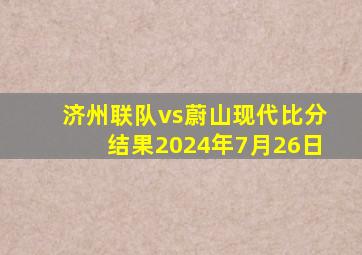 济州联队vs蔚山现代比分结果2024年7月26日