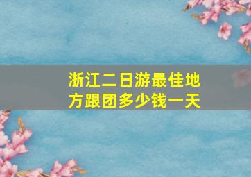 浙江二日游最佳地方跟团多少钱一天