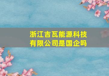 浙江吉瓦能源科技有限公司是国企吗