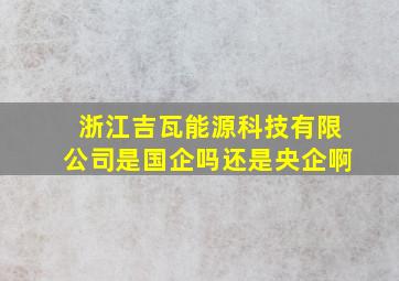 浙江吉瓦能源科技有限公司是国企吗还是央企啊