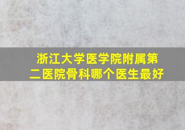 浙江大学医学院附属第二医院骨科哪个医生最好