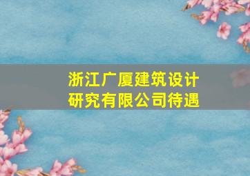 浙江广厦建筑设计研究有限公司待遇