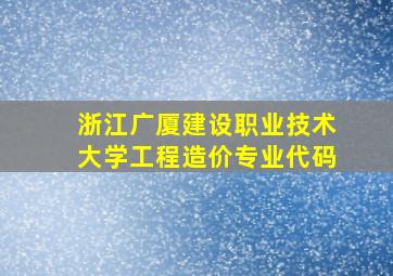 浙江广厦建设职业技术大学工程造价专业代码