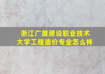 浙江广厦建设职业技术大学工程造价专业怎么样