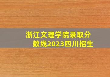 浙江文理学院录取分数线2023四川招生