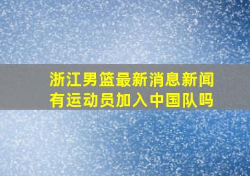 浙江男篮最新消息新闻有运动员加入中国队吗