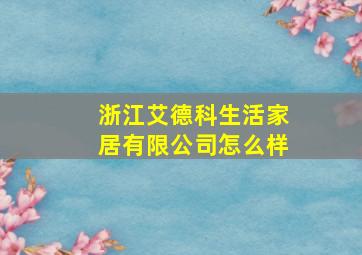 浙江艾德科生活家居有限公司怎么样