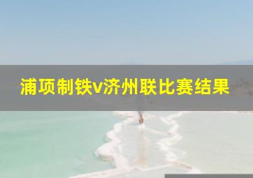 浦项制铁v济州联比赛结果