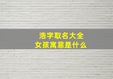 浩字取名大全女孩寓意是什么