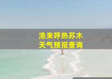 浩来呼热苏木天气预报查询