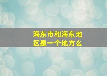 海东市和海东地区是一个地方么