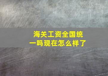 海关工资全国统一吗现在怎么样了