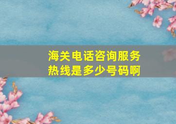 海关电话咨询服务热线是多少号码啊