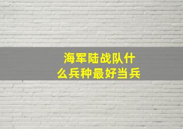 海军陆战队什么兵种最好当兵