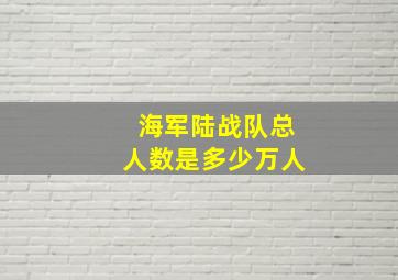 海军陆战队总人数是多少万人