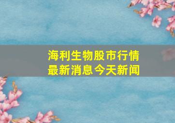 海利生物股市行情最新消息今天新闻