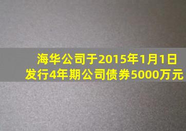 海华公司于2015年1月1日发行4年期公司债券5000万元