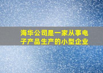 海华公司是一家从事电子产品生产的小型企业