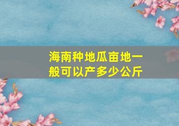 海南种地瓜亩地一般可以产多少公斤