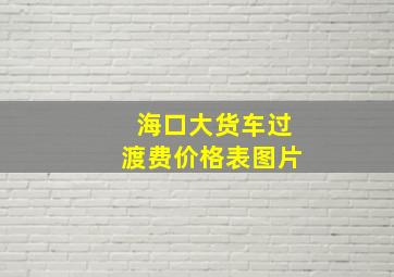 海口大货车过渡费价格表图片