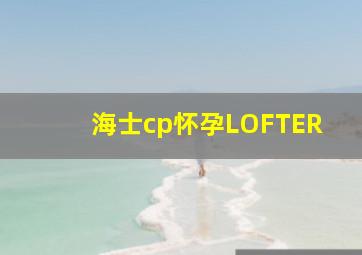 海士cp怀孕LOFTER