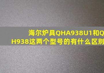 海尔炉具QHA938U1和QH938这两个型号的有什么区别