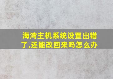 海湾主机系统设置出错了,还能改回来吗怎么办